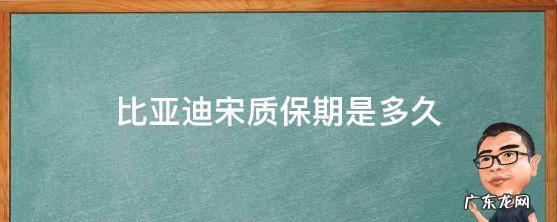 比亚迪宋质保期是多久 比亚迪宋整车质保多久