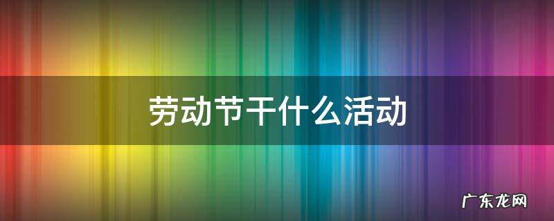 劳动节干什么活动 劳动节干什么活动用英文