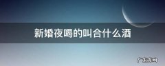 新婚之夜喝酒叫什么酒 新婚夜喝的叫合什么酒