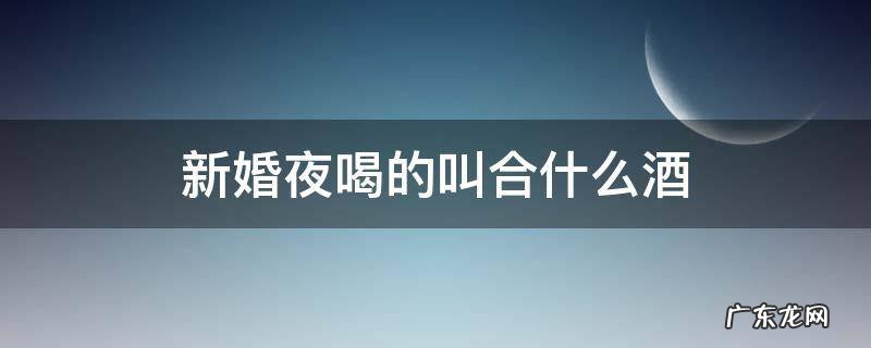 新婚之夜喝酒叫什么酒 新婚夜喝的叫合什么酒