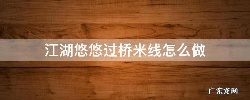 江湖悠悠过桥米线怎么做 江湖悠悠过桥米线怎么做的