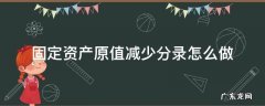 固定资产价值减少分录 固定资产原值减少分录怎么做