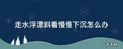 走水浮漂斜着慢慢下沉怎么办 走水情况下浮漂老沉下去