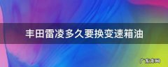 丰田雷凌多久更换变速箱油 丰田雷凌多久要换变速箱油