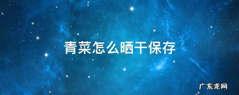 青菜怎么晾晒储存 青菜怎么晒干保存