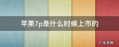 苹果手机7p是什么时候上市的 苹果7p是什么时候上市的