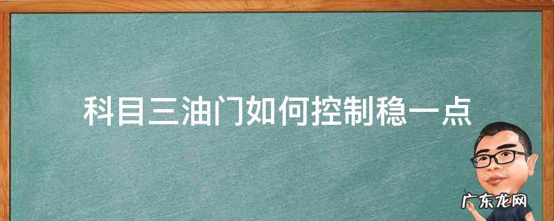 科目三油门如何控制稳一点 科目三稳油门的方法