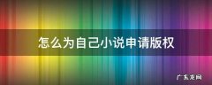 怎么为自己小说申请版权 小说如何申请版权保护