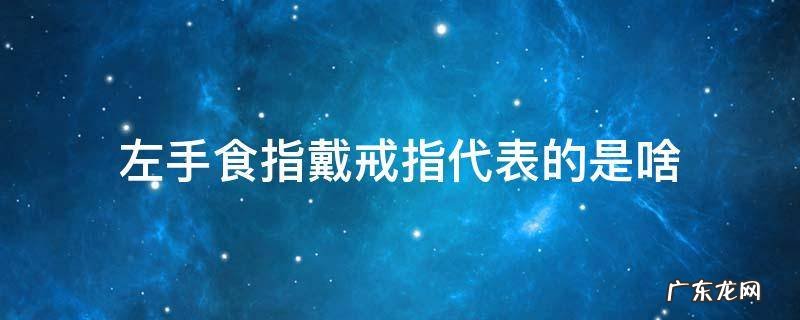 左手食指戴戒指代表的是啥 左手的食指戴戒指是什么意思