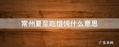 夏至吃馄饨是哪里的风俗 常州夏至吃馄饨什么意思