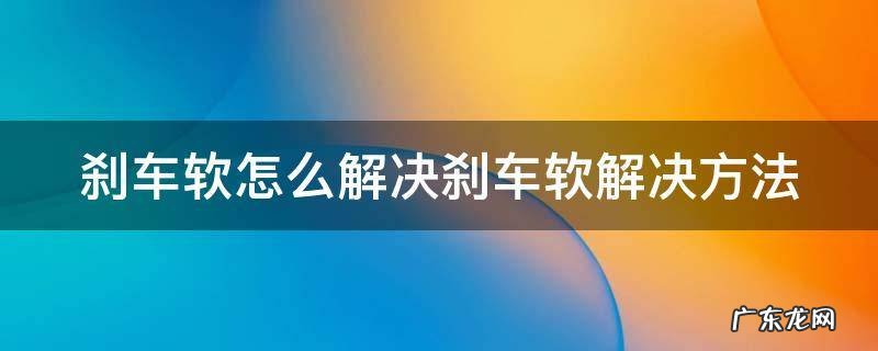 刹车软怎么解决刹车软解决方法 刹车软是什么问题