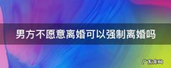 男方不愿意离婚可以强制离婚吗 男方不愿意离婚可以强制离婚吗