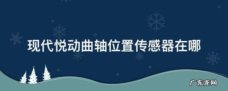 12款现代悦动曲轴位置传感器在哪里 现代悦动曲轴位置传感器在哪