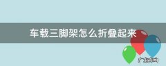 车载三脚架怎么折叠起来 车载三脚架怎么折叠起来视频