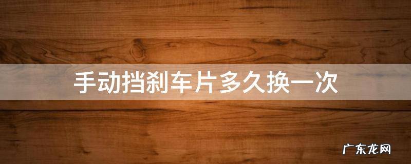 手刹刹车片多久换一次 手动挡刹车片多久换一次