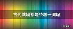 古代城墙都是绕城一圈吗 古代的城都是被城墙围着吗