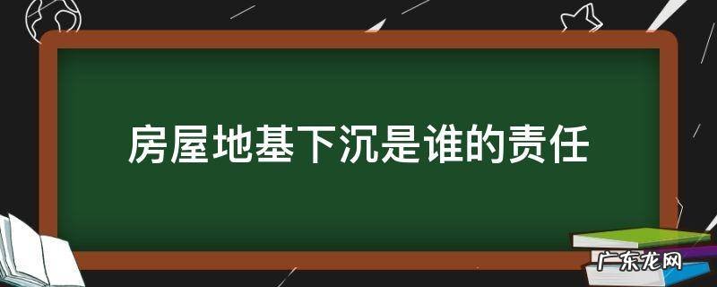 房屋地基下沉是谁的责任 地基下沉的原因是什么