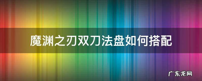 魔渊之刃双刀法盘如何搭配 魔渊之刃双剑魔盘搭配图