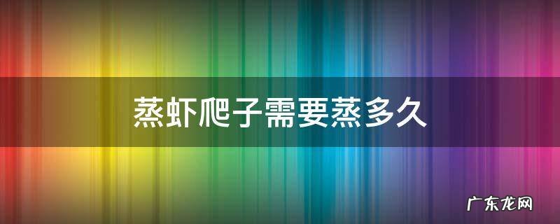 蒸虾爬子需要蒸多久 蒸虾爬子蒸多长时间合适