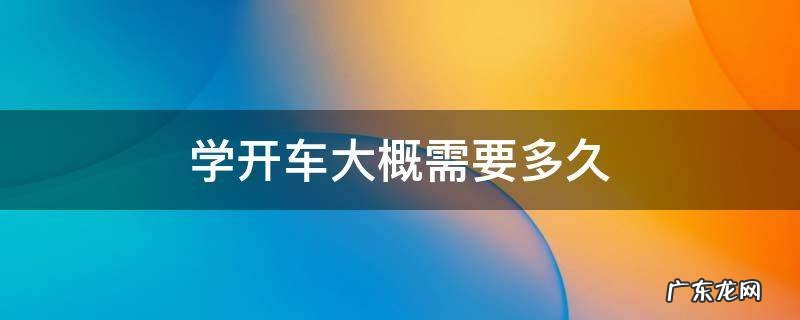 学开车大概需要多久 学开车大概需要多长时间