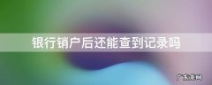 银行户销了还能查以前记录吗 银行销户后还能查到记录吗