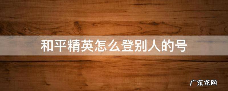 和平精英怎么登别人的号微信 和平精英怎么登别人的号