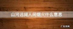 山河远阔,人间烟火是什么意思啊 山河远阔人间烟火什么意思