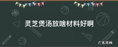 灵芝煲汤放什么材料好 灵芝煲汤放啥材料好啊