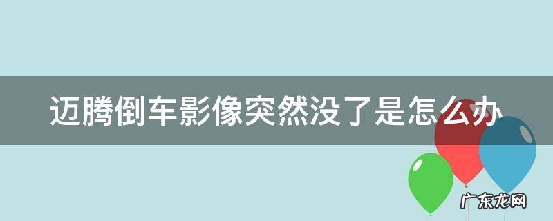 迈腾倒车影像突然没了是怎么办视频 迈腾倒车影像突然没了是怎么办