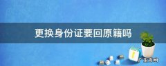 更换身份证要回原籍吗 更换身份证需要回户籍地吗