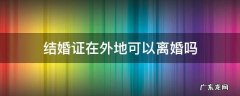 结婚证在外地可以离婚吗 有结婚证在外地可以离婚吗?