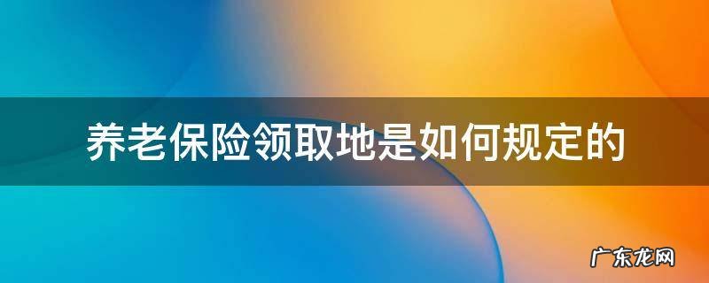 养老保险领取地是如何规定的 养老保险领取地规则