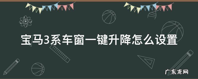 宝马3系车窗自动升降 宝马3系车窗一键升降怎么设置