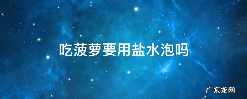 吃菠萝要用盐水泡吗 吃菠萝需要用盐水泡吗