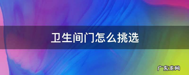 卫生间门怎么挑选 卫生间门如何挑选