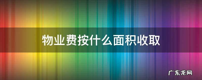 别墅物业费按什么面积收取 物业费按什么面积收取