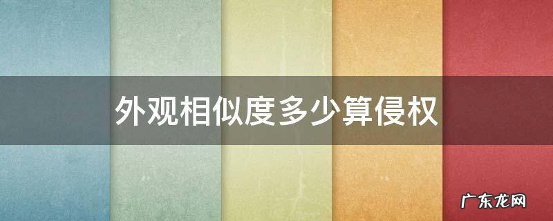 产品外观相似度多少算侵权 外观相似度多少算侵权