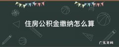 住房公积金缴纳怎么算 公积金缴纳如何算