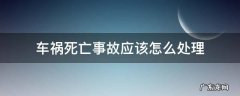 如何处理车祸人亡事故 车祸死亡事故应该怎么处理