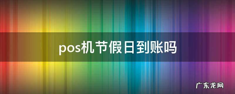pos机法定节假日到账么 pos机节假日到账吗