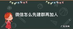 微信怎样先建群再加人 微信怎么先建群再加人