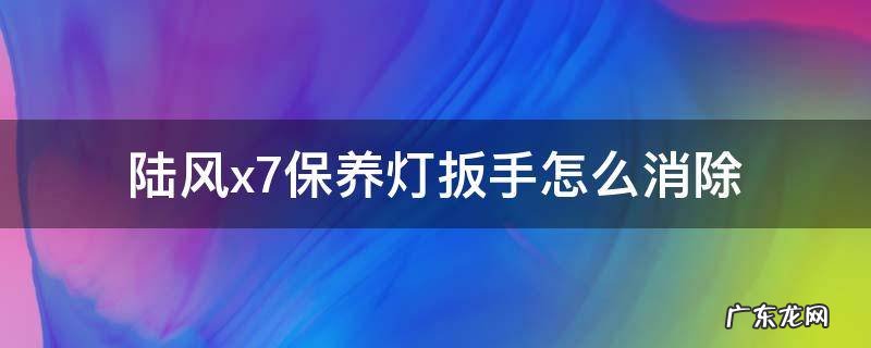 陆风x7保养灯扳手怎么消除视频 陆风x7保养灯扳手怎么消除