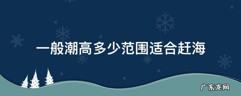赶海应该在超高还是超低去 一般潮高多少范围适合赶海