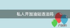 私人开加油站犯法吗 私人开加油站违法吗