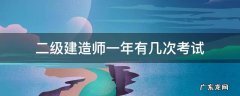 二级建造师考试一年几次? 二级建造师一年有几次考试