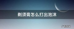 刮胡膏怎么打出泡沫 剃须膏怎么打出泡沫