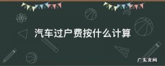 汽车过户费按什么计算 汽车过户费用计算