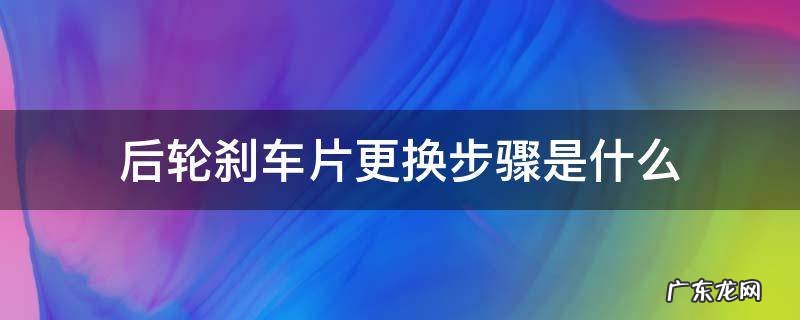 后轮刹车片更换步骤是什么 后轮刹车片需要更换吗
