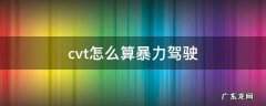 cvt怎么算暴力驾驶 cvt不适合暴力驾驶