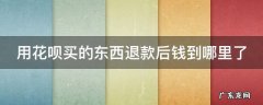 用花呗买的东西退款后钱到哪里了 用花呗买的东西退款后钱到哪里了怎么办